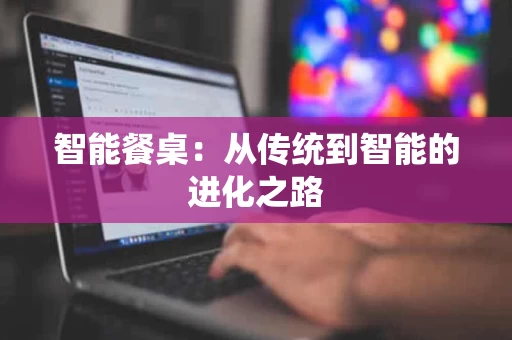 智能餐桌:从传统到智能的进化之路 智能餐桌:从传统到智能的进化之路