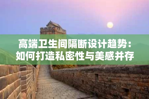 高端卫生间隔断设计趋势:如何打造私密性与美感并存的浴室空间 高端卫生间隔断设计趋势:如何打造私密性与美感并存的浴室空间
