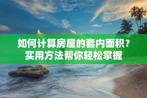 如何计算房屋的套内面积?实用方法帮你轻松掌握 如何计算房屋的套内面积?实用方法帮你轻松掌握