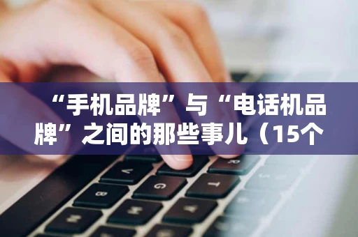 “手机品牌”与“电话机品牌”之间的那些事儿(15个字符) “手机品牌”与“电话机品牌”之间的那些事儿(15个字符)