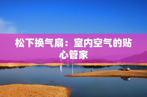 松下换气扇:室内空气的贴心管家 松下换气扇:室内空气的贴心管家