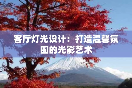 客厅灯光设计:打造温馨氛围的光影艺术 客厅灯光设计:打造温馨氛围的光影艺术