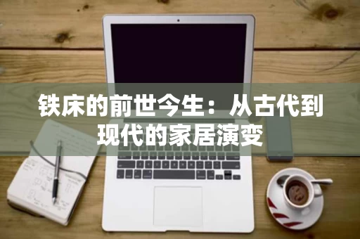 铁床的前世今生:从古代到现代的家居演变 铁床的前世今生:从古代到现代的家居演变