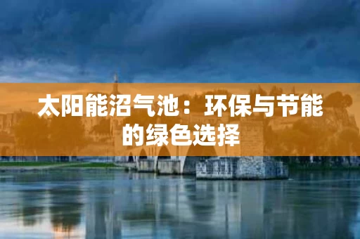 太阳能沼气池:环保与节能的绿色选择 太阳能沼气池:环保与节能的绿色选择