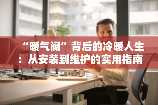 “暖气阀”背后的冷暖人生:从安装到维护的实用指南 “暖气阀”背后的冷暖人生:从安装到维护的实用指南