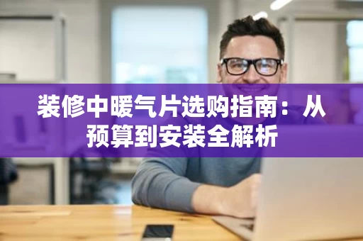 装修中暖气片选购指南:从预算到安装全解析 装修中暖气片选购指南:从预算到安装全解析