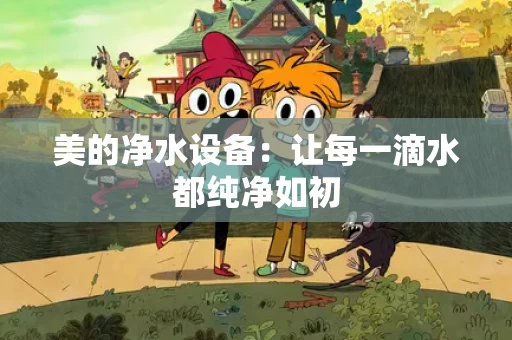 美的净水设备:让每一滴水都纯净如初 美的净水设备:让每一滴水都纯净如初
