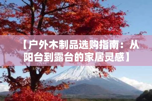 【户外木制品选购指南:从阳台到露台的家居灵感】 【户外木制品选购指南:从阳台到露台的家居灵感】
