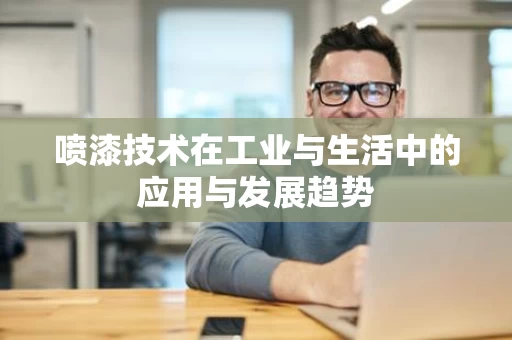 喷漆技术在工业与生活中的应用与发展趋势 喷漆技术在工业与生活中的应用与发展趋势