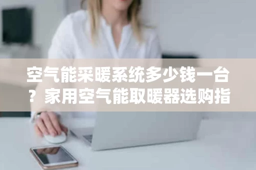 空气能采暖系统多少钱一台?家用空气能取暖器选购指南 空气能采暖系统多少钱一台?家用空气能取暖器选购指南