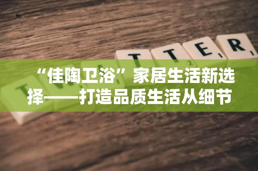 “佳陶卫浴”家居生活新选择——打造品质生活从细节开始 “佳陶卫浴”家居生活新选择——打造品质生活从细节开始