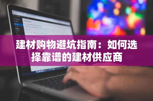 建材购物避坑指南:如何选择靠谱的建材供应商 建材购物避坑指南:如何选择靠谱的建材供应商