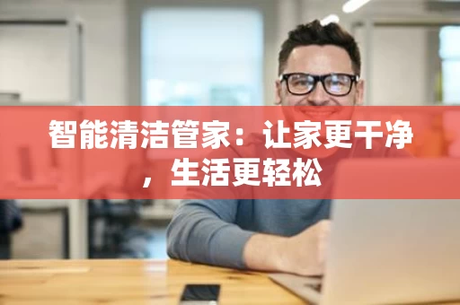 智能清洁管家:让家更干净,生活更轻松 智能清洁管家:让家更干净,生活更轻松