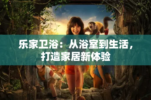 乐家卫浴:从浴室到生活,打造家居新体验 乐家卫浴:从浴室到生活,打造家居新体验
