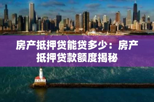 房产抵押贷能贷多少:房产抵押贷款额度揭秘 房产抵押贷能贷多少:房产抵押贷款额度揭秘