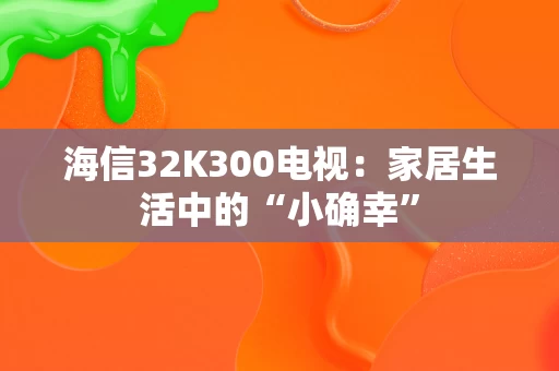 海信32K300电视:家居生活中的“小确幸” 海信32K300电视:家居生活中的“小确幸”