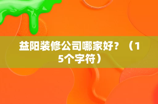 益阳装修公司哪家好?(15个字符) 益阳装修公司哪家好?(15个字符)