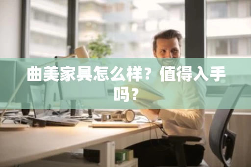 曲美家具怎么样?值得入手吗? 曲美家具怎么样?值得入手吗?