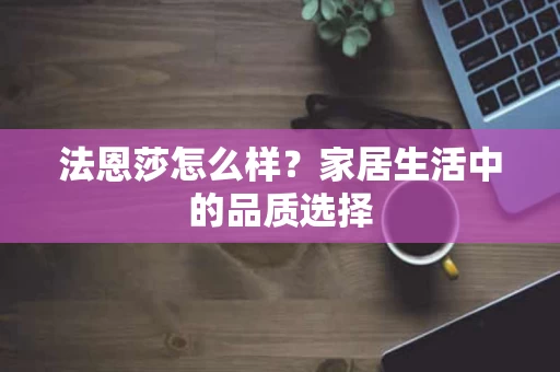 法恩莎怎么样?家居生活中的品质选择 法恩莎怎么样?家居生活中的品质选择