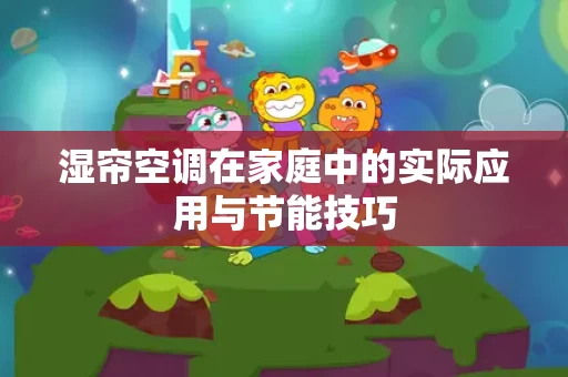 湿帘空调在家庭中的实际应用与节能技巧 湿帘空调在家庭中的实际应用与节能技巧