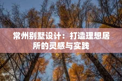 常州别墅设计:打造理想居所的灵感与实践 常州别墅设计:打造理想居所的灵感与实践