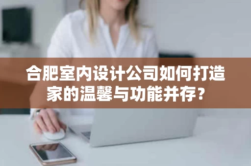 合肥室内设计公司如何打造家的温馨与功能并存? 合肥室内设计公司如何打造家的温馨与功能并存?