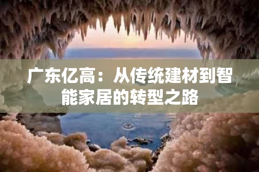 广东亿高:从传统建材到智能家居的转型之路 广东亿高:从传统建材到智能家居的转型之路