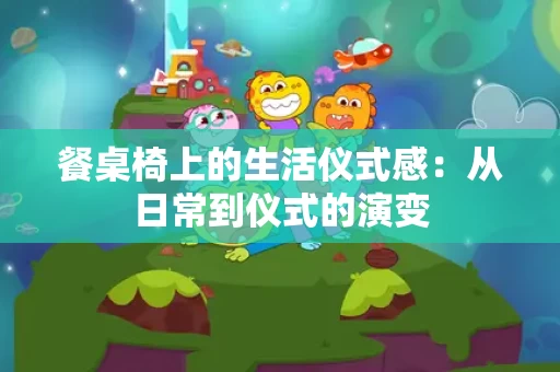 餐桌椅上的生活仪式感:从日常到仪式的演变 餐桌椅上的生活仪式感:从日常到仪式的演变