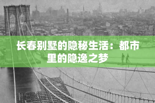 长春别墅的隐秘生活：都市里的隐逸之梦