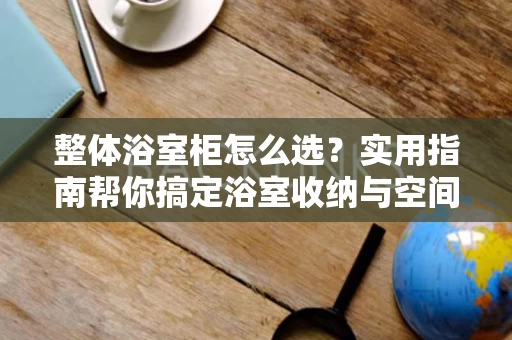 整体浴室柜怎么选?实用指南帮你搞定浴室收纳与空间优化 整体浴室柜怎么选?实用指南帮你搞定浴室收纳与空间优化