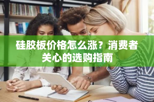 硅胶板价格怎么涨?消费者关心的选购指南 硅胶板价格怎么涨?消费者关心的选购指南