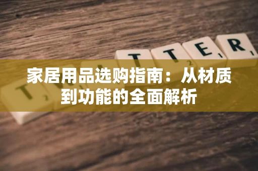 家居用品选购指南:从材质到功能的全面解析 家居用品选购指南:从材质到功能的全面解析