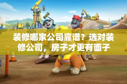 装修哪家公司靠谱?选对装修公司,房子才更有面子 装修哪家公司靠谱?选对装修公司,房子才更有面子
