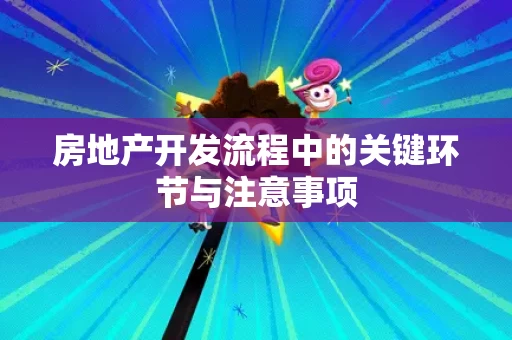 房地产开发流程中的关键环节与注意事项 房地产开发流程中的关键环节与注意事项