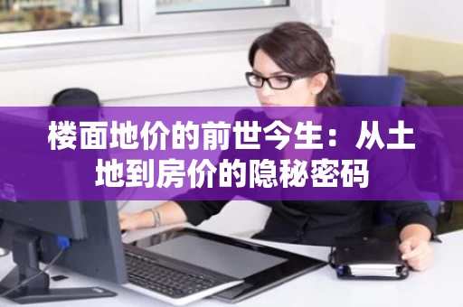 楼面地价的前世今生:从土地到房价的隐秘密码 楼面地价的前世今生:从土地到房价的隐秘密码