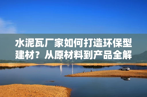 水泥瓦厂家如何打造环保型建材?从原材料到产品全解析 水泥瓦厂家如何打造环保型建材?从原材料到产品全解析