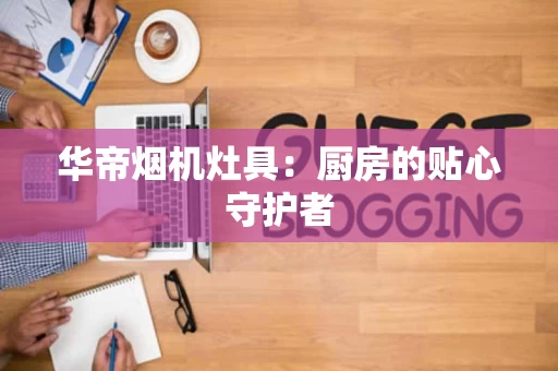 华帝烟机灶具:厨房的贴心守护者 华帝烟机灶具:厨房的贴心守护者