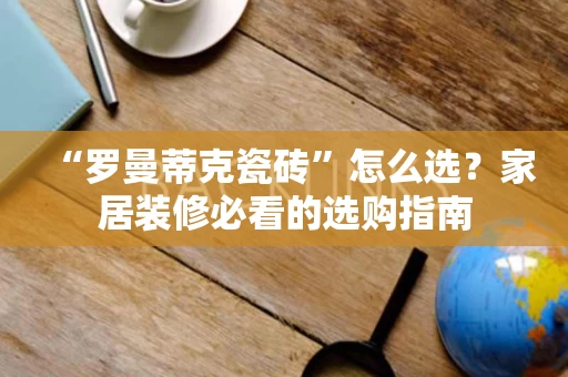 “罗曼蒂克瓷砖”怎么选?家居装修必看的选购指南 “罗曼蒂克瓷砖”怎么选?家居装修必看的选购指南