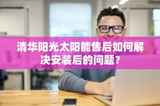 清华阳光太阳能售后如何解决安装后的问题? 清华阳光太阳能售后如何解决安装后的问题?