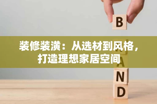 装修装潢:从选材到风格,打造理想家居空间 装修装潢:从选材到风格,打造理想家居空间