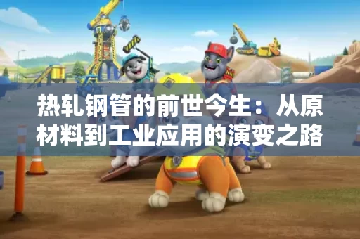 热轧钢管的前世今生:从原材料到工业应用的演变之路 热轧钢管的前世今生:从原材料到工业应用的演变之路
