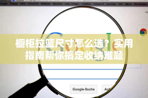 橱柜拉篮尺寸怎么选?实用指南帮你搞定收纳难题 橱柜拉篮尺寸怎么选?实用指南帮你搞定收纳难题