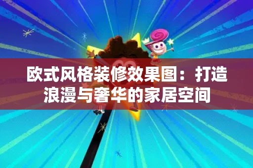 欧式风格装修效果图:打造浪漫与奢华的家居空间 欧式风格装修效果图:打造浪漫与奢华的家居空间