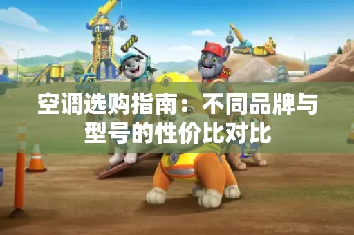 空调选购指南:不同品牌与型号的性价比对比 空调选购指南:不同品牌与型号的性价比对比