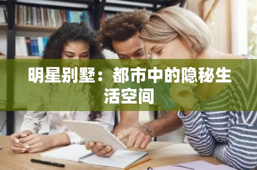 明星别墅:都市中的隐秘生活空间 明星别墅:都市中的隐秘生活空间