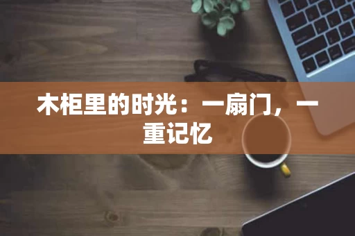 木柜里的时光：一扇门，一重记忆