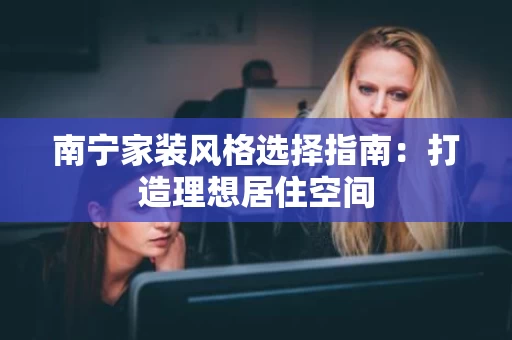 南宁家装风格选择指南:打造理想居住空间 南宁家装风格选择指南:打造理想居住空间