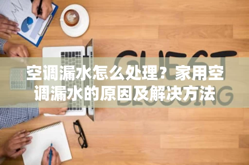 空调漏水怎么处理?家用空调漏水的原因及解决方法 空调漏水怎么处理?家用空调漏水的原因及解决方法