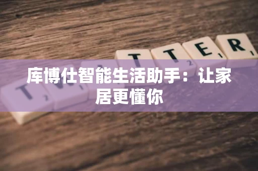 库博仕智能生活助手:让家居更懂你 库博仕智能生活助手:让家居更懂你