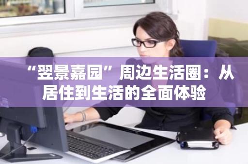 “翌景嘉园”周边生活圈:从居住到生活的全面体验 “翌景嘉园”周边生活圈:从居住到生活的全面体验